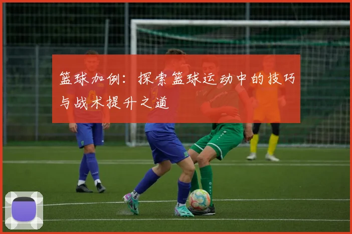 篮球加例：探索篮球运动中的技巧与战术提升之道