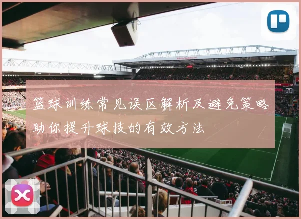 篮球训练常见误区解析及避免策略助你提升球技的有效方法