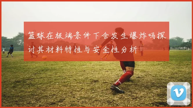 篮球在极端条件下会发生爆炸吗探讨其材料特性与安全性分析