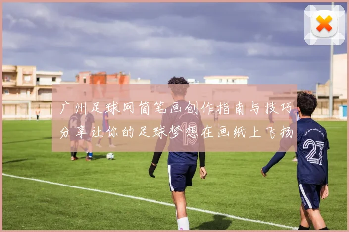 广州足球网简笔画创作指南与技巧分享让你的足球梦想在画纸上飞扬