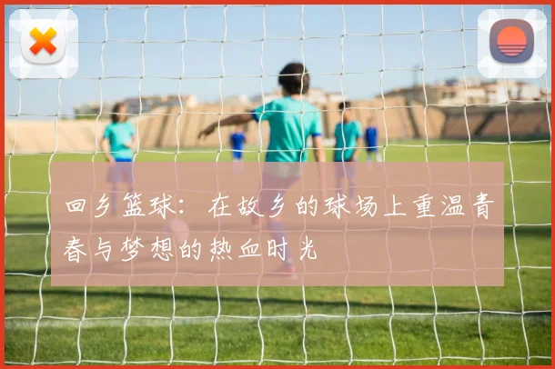 回乡篮球：在故乡的球场上重温青春与梦想的热血时光