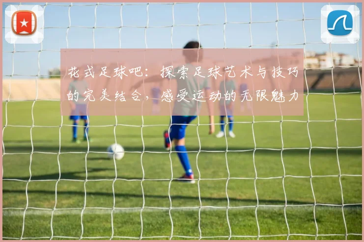 花式足球吧：探索足球艺术与技巧的完美结合，感受运动的无限魅力与激情