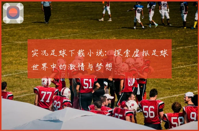 实况足球下载小说：探索虚拟足球世界中的激情与梦想