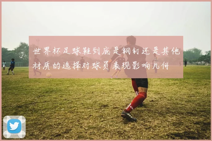 世界杯足球鞋到底是钢钉还是其他材质的选择对球员表现影响几何