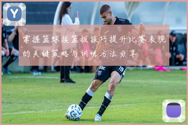 掌握篮球接篮板技巧提升比赛表现的关键策略与训练方法分享