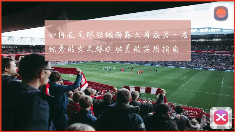 如何在足球领域崭露头角成为一名优秀的女足球运动员的实用指南